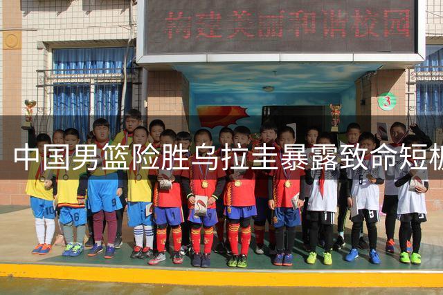 中国男篮险胜乌拉圭暴露致命短板 裁判争议判罚引热议