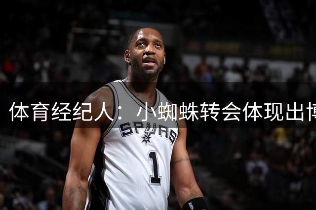体育经纪人：小蜘蛛转会体现出博弈复杂性，球员意见有时会影响客观判断