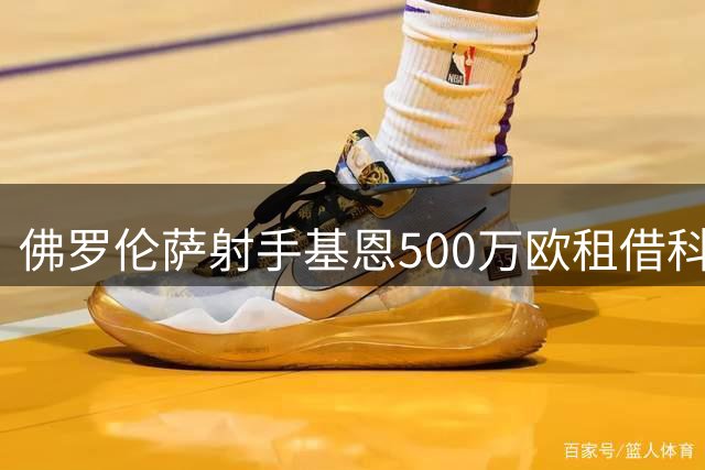 佛罗伦萨射手基恩500万欧租借科莫，附带3500万买断条款