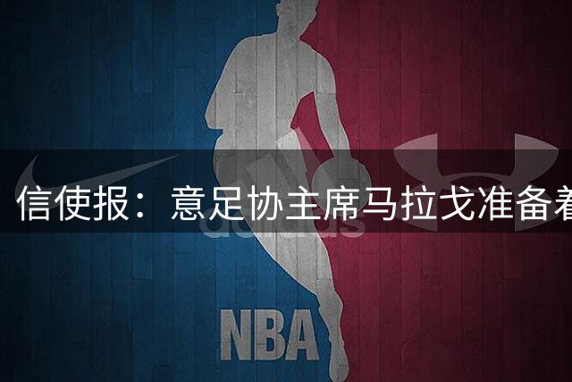 信使报：意足协主席马拉戈准备着手处理裁判体系改革