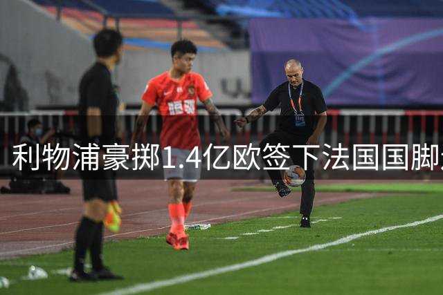 利物浦豪掷1.4亿欧签下法国国脚边锋 创今夏转会纪录