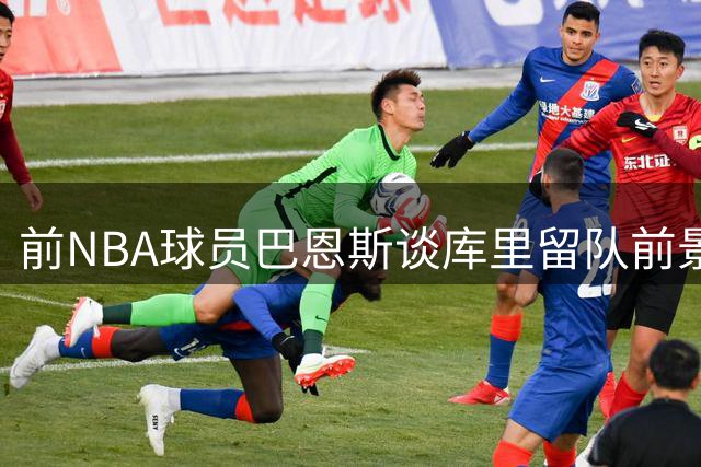 前NBA球员巴恩斯谈库里留队前景