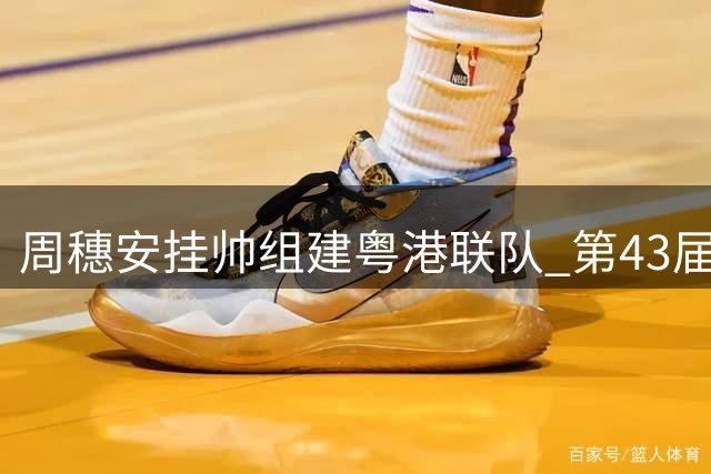 周穗安挂帅组建粤港联队 第43届省港杯备战进入冲刺阶段