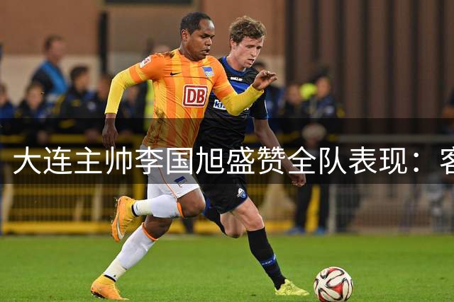 大连主帅李国旭盛赞全队表现：客场拿分计划圆满完成