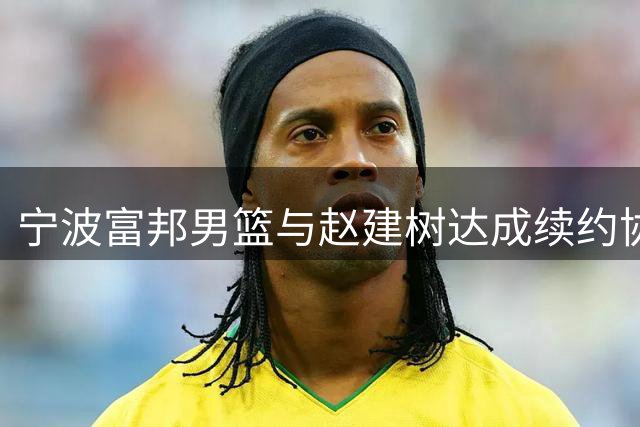 宁波富邦男篮与赵建树达成续约协议