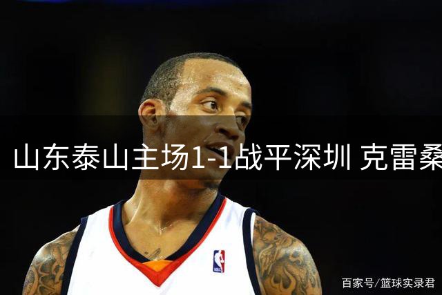山东泰山主场1-1战平深圳 克雷桑开场进球后被罚下
