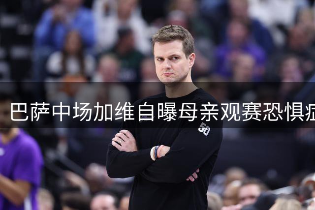 巴萨中场加维自曝母亲观赛恐惧症 街头足球铸就铁血基因