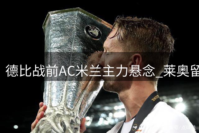 德比战前AC米兰主力悬念 莱奥留队可能性激增引热议