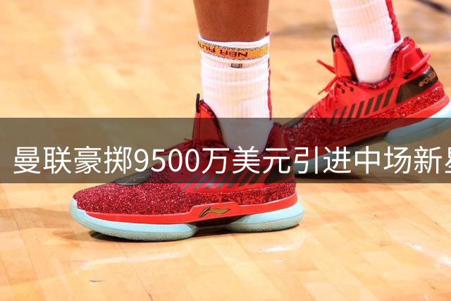 曼联豪掷9500万美元引进中场新星巴莱巴