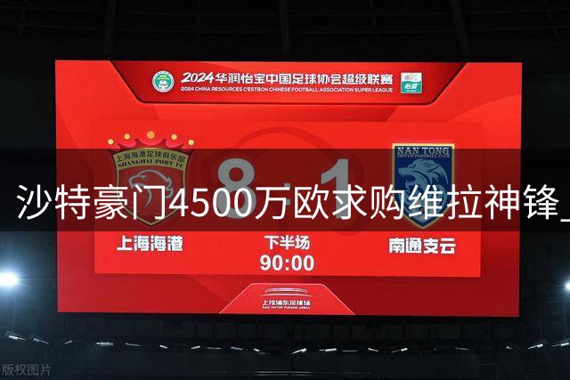 沙特豪门4500万欧求购维拉神锋 俱乐部或拒绝放人