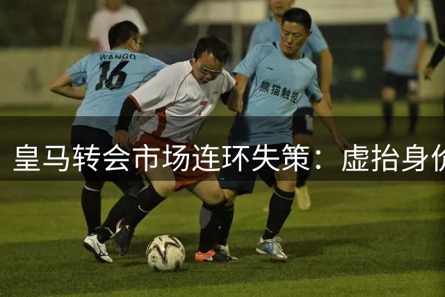 皇马转会市场连环失策：虚抬身价反陷困局 巴萨渔翁得利