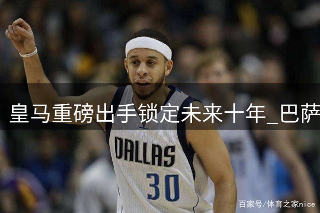 皇马重磅出手锁定未来十年 巴萨跟抢罗德里恐陷战略迷途