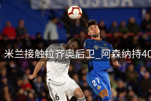米兰接触拉齐奥后卫 阿森纳持40%转会分成条款