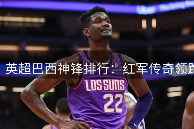 英超巴西神锋排行：红军传奇领跑 枪手双星紧追