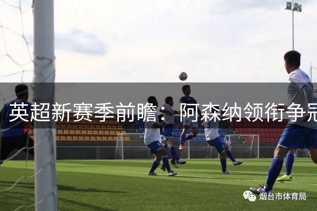 英超新赛季前瞻：阿森纳领衔争冠集团 四强换帅引变局