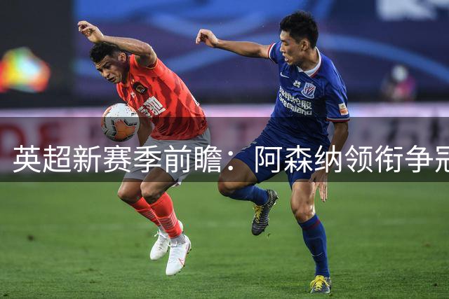 英超新赛季前瞻：阿森纳领衔争冠集团 四强换帅引变局