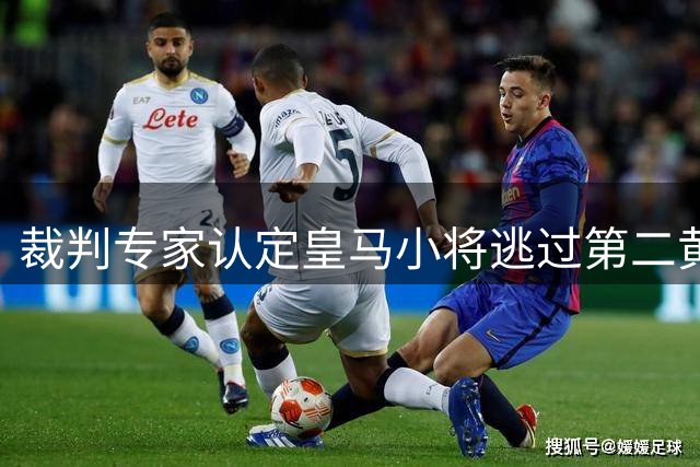 裁判专家认定皇马小将逃过第二黄 本应遭驱逐出场