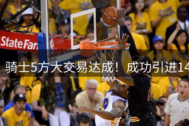 骑士5方大交易达成！成功引进14+5悍将，哈登迎来冲冠新帮手