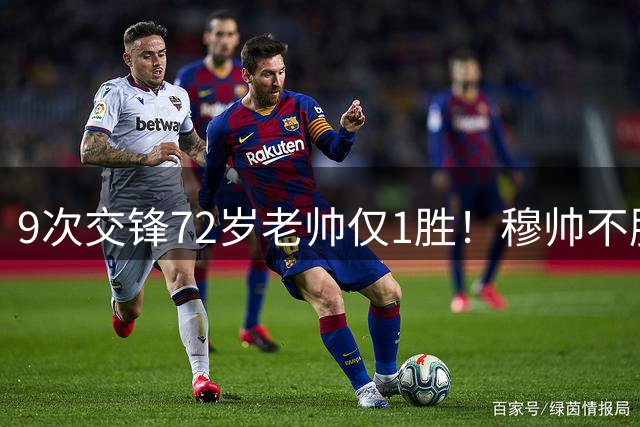9次交锋72岁老帅仅1胜！穆帅不服：我们统治了比赛 不知怎么就输了