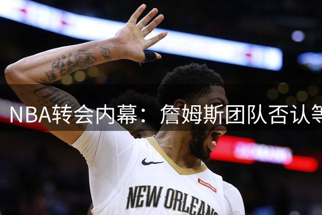 NBA转会内幕：詹姆斯团队否认等待戴维斯交易动向